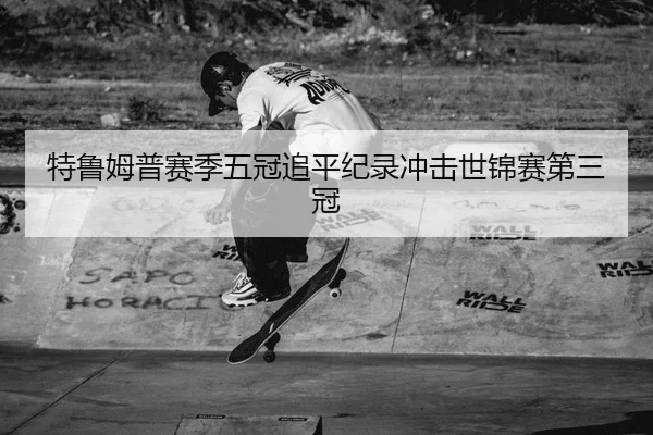 特鲁姆普赛季五冠追平纪录冲击世锦赛第三冠