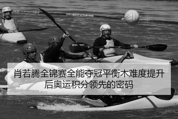 肖若腾全锦赛全能夺冠平衡木难度提升后奥运积分领先的密码